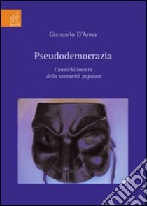 Pseudodemocrazia. L'annichilimento della sovranità popolare libro di D'Anna Giancarlo