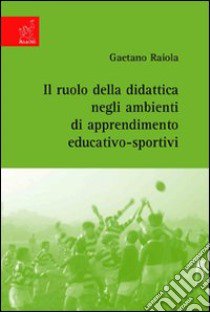 Il ruolo della didattica negli ambienti di apprendimento educativo-sportivi libro di Raiola Gaetano