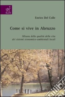 Come si vive in Abruzzo. Misura della qualità della vita dei sistemi economico-ambientali locali libro di Del Colle Enrico