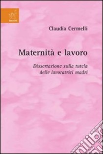 Maternità e lavoro. Dissertazione sulla tutela delle lavoratrici madri libro di Cermelli Claudia