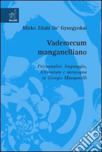 Vademecum manganelliano. Psicoanalisi, linguaggio, letteratura e menzogna in Giorgio Manganelli libro di De' Gyurgyokai Mirko Zilahi