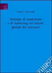 Strategie di produzione e di marketing nel settore globale dei televisori libro di Silvestrelli Patrizia