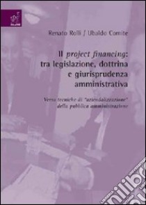 Il project financing. Tra legislazione, dottrina e giurisprudenza amministrativa. Verso tecniche di aziendalizzazione della pubblica amministrazione libro di Comite Ubaldo; Rolli Renato