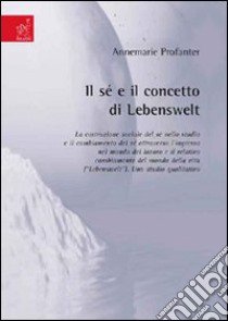 Il sé e il concetto di Lebenswelt. La costruzione sociale del sé nello studio e il cambiamento del sé attraverso l'ingresso nel mondo del lavoro... libro di Profanter Annemarie