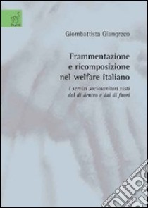 Frammentazione e ricomposizione nel welfare italiano. I servizi sociosanitari visti dal di dentro e dal di fuori libro di Giangreco Giombattista