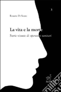 La vita e la morte. Storie vissute di operatori sanitari libro di Di Sauro Rosario