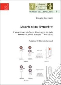 Macchinista ferroviere. Il giormalismo sindacale di categoria in Italia durante la guerra europea (1914-1918) libro di Sacchetti Giorgio