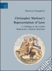 Christopher Marlowe's representation of love. A challenge to the english renaissance amorous discourse libro di Pasquarella Vincenzo