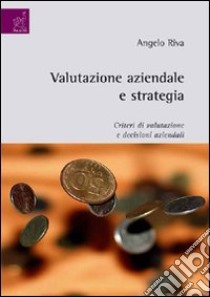 Valutazione aziendale e strategia. Criteri di valutazione e decisioni aziendali libro di Riva Angelo