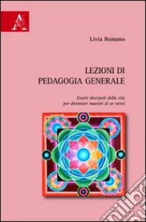 Lezioni di pedagogia generale. Essere discepoli della vita per diventare maestri di se stessi libro di Romano Livia