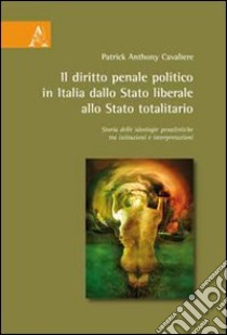 Il diritto penale politico in Italia: dallo Stato liberale allo Stato totalitario. Storia delle ideologie penalistiche tra istituzioni e interpretazioni libro di Cavaliere Patrick A.