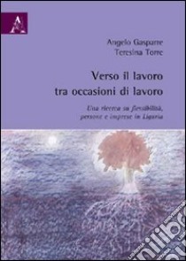 Verso il lavoro tra occasioni di lavoro. Una ricerca su flessibilità, persone e imprese in Liguria libro di Gasparre Angelo; Torre Teresina