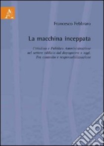 La macchina inceppata. Cittadino e pubblica amministrazione nel settore edilizio dal dopoguerra a oggi. Fra controllo e responsabilizzazione libro di Febbraro Francesco