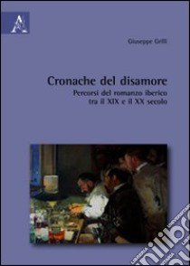 Cronache del disamore. Percorsi del romanzo iberico tra il XIX e il XX secolo libro di Grilli Giuseppe