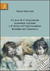 Gli accordi di integrazione economica regionale e il diritto dell'organizzazione mondiale del commercio libro di Fabbricotti Alberta