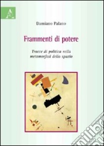 Frammenti di potere. Tracce di politica nella metamorfosi dello spazio libro di Palano Damiano