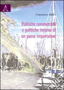 Politiche commerciali e politiche interne di un paese importatore libro di Aiello Francesco