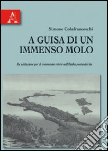 A guisa di un immenso molo. Le istituzioni per il commercio estero nell'Italia postunitaria libro di Colafranceschi Simone