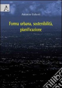 Forma urbana, sostenibilità, pianificazione libro di Galanti Antonio