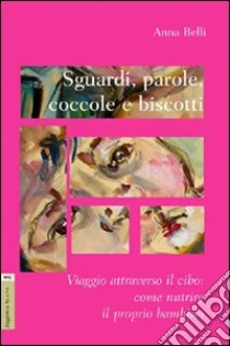 Sguardi, parole, coccole e biscotti. Viaggio attraverso il cibo. Come nutrire il proprio bambino libro di Belli Anna