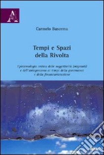 Tempi e spazi della rivolta. Epistemiologia critica delle soggettività (migranti) e dell'antagonismo ai tempi della governance a della finanziarizzazione libro di Buscema Carmelo