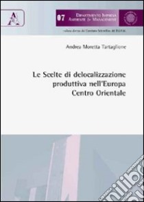 Le scelte di delocalizzazione produttiva nell'Europa centro-orientale libro di Moretta Tartaglione Andrea