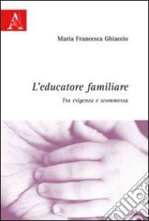 L'educatore familiare. Tra esigenza e scommessa libro di Ghiaccio M. Francesca