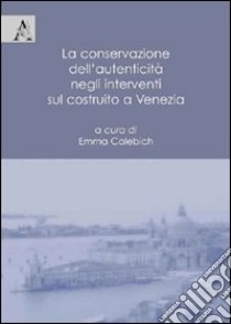La conservazione dell'autenticità negli interventi sul costruito a Venezia libro di Calebich E. (cur.)