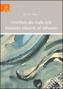 Contributo allo studio delle dinamiche tributarie nel fallimento libro di Mauro Michele