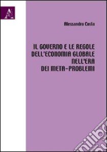 Il governo e le regole dell'economia globale nell'era dei meta-problemi libro di Costa Alessandro