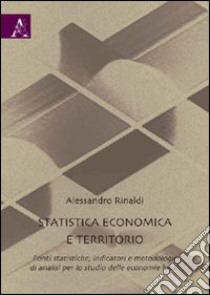 Statistica economica e territorio. Fonti statistiche, indicatori e metodologie di analisi per lo studio delle economia locali libro di Rinaldi Alessandro