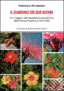 Il giardino dei due mondi. Un viaggio nell'esperienza erboristica della Mesoamerica e dell'Italia libro di Di Ludovico Francesco