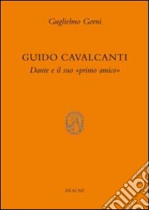 Guido Cavalcanti. Dante e il suo «primo amico» libro di Gorni Guglielmo