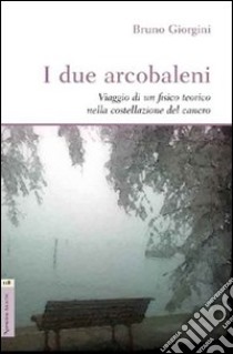 I due arcobaleni. Viaggio di un fisico teorico nella costellazione del cancro libro di Giorgini Bruno