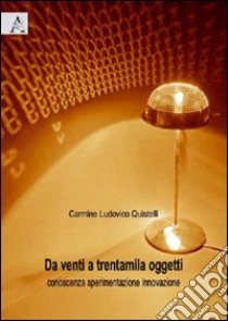 Da venti a trentamila oggetti. Conoscenza sperimentazione innovazione. Ediz. illustrata libro di Quistelli Carmine L.