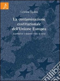 La contaminazione costituzionale dell'Unione Europea. Aspettattive e ostacoli verso la meta libro di Aquino Caterina