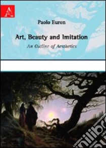 Art, beauty and imitation. An outline of aesthetics libro di Euron Paolo