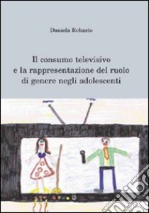 Il consumo televisivo e la rappresentazione del ruolo di genere negli adolescenti libro di Robasto Daniela