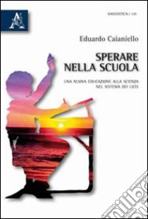 Sperare nella scuola. Una nuova educazione alla scienza nel sistema dei licei libro di Caianiello Eduardo