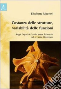 Costanza delle strutture, variabilità delle funzioni. Saggi linguistici sulla prosa letteraria del secondo Novecento libro di Mauroni Elisabetta