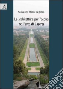 Le architetture per l'acqua nel parco di Caserta libro di Bagordo Giovanni M.