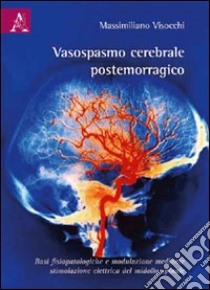 Vasospasmo cerebrale postemorragico. Basi fisiopotologiche e modulazione mediante stimolazione elettrica del midollo spinale libro di Visocchi Massimiliano