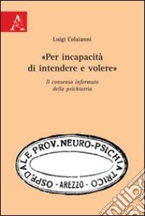 «Per incapacità di intendere e volere». Il consenso informato della psichiatria libro di Colaianni Luigi