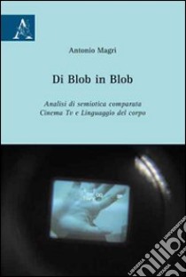 Di Blob in Blob. Analisi di semiotica comparata. Cinema, Tv e linguaggio del corpo libro di Magrì Antonio