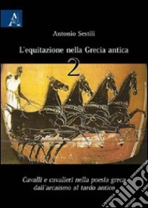 L'equitazione nella Grecia Antica. Cavalli e cavalieri nella poesia greca dall'arcaismo al tardo antico. Vol. 2: Cavalli e cavalieri nella poesia greca dall'arcaismo al tardo antico libro di Sestili Antonio