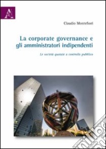 La corporate governance e gli amministratori indipendenti. Le società quotate a controllo pubblico libro di Montefiori Claudio