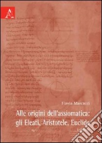 Alle origini dell'assiomatica. Gli Eleati, Aristotele, Euclide libro di Marcacci Flavia