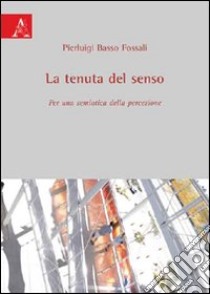 La tenuta del senso. Per una semiotica della percezione libro di Basso Fossali Pierluigi