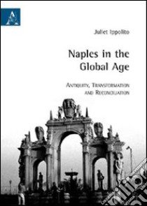 Naples in the global age. Antiquity. Transformation and reconciliation libro di Ippolito Juliet