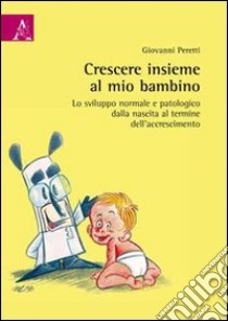 Crescere insieme al mio bambino. Lo sviluppo normale e patologico dalla nascita al termine dell'accrescimento libro di Peretti Giovanni